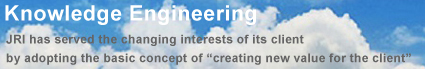 JRI has served the changing interests of its client by adopting the basic concept of “creating new value for the client” Knowledge Engineering